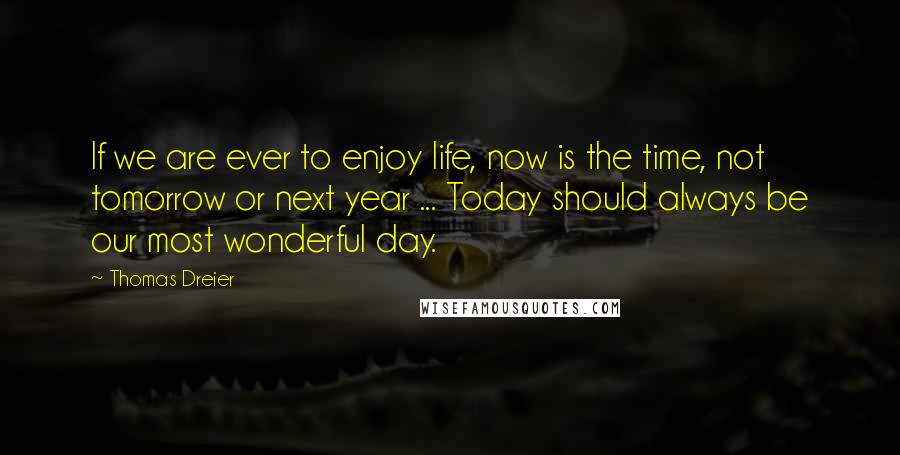 Thomas Dreier Quotes: If we are ever to enjoy life, now is the time, not tomorrow or next year ... Today should always be our most wonderful day.