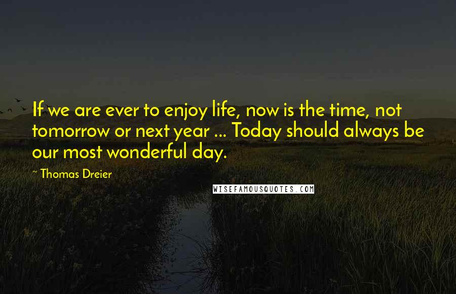 Thomas Dreier Quotes: If we are ever to enjoy life, now is the time, not tomorrow or next year ... Today should always be our most wonderful day.