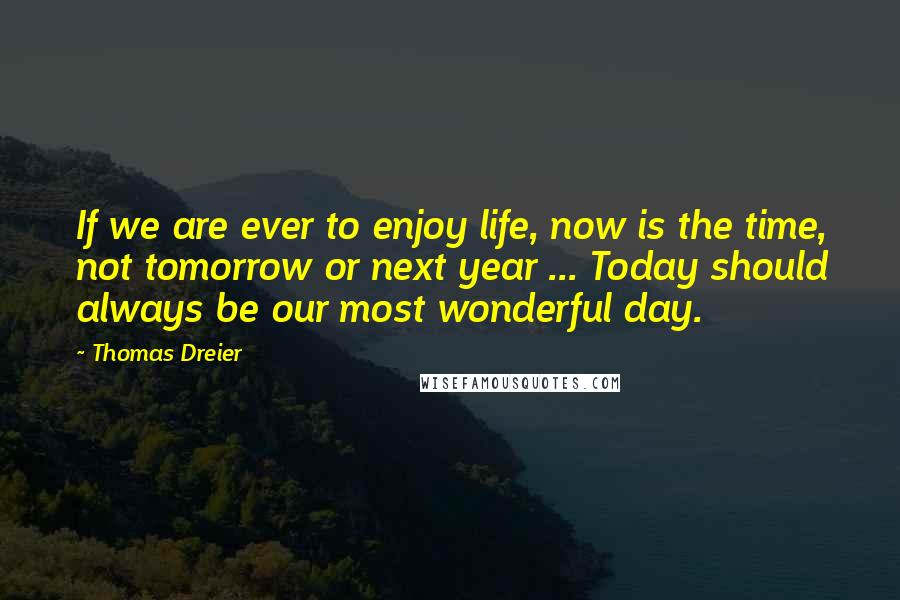 Thomas Dreier Quotes: If we are ever to enjoy life, now is the time, not tomorrow or next year ... Today should always be our most wonderful day.