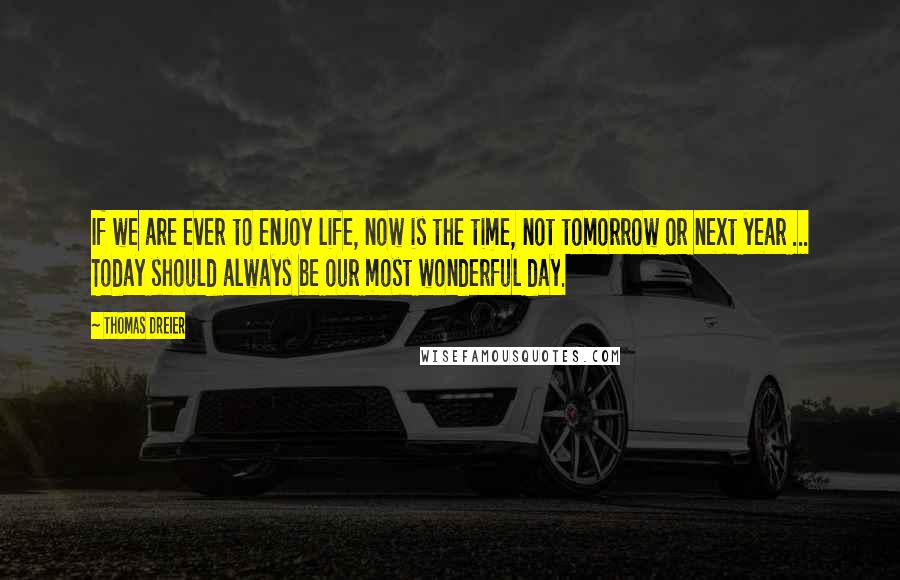 Thomas Dreier Quotes: If we are ever to enjoy life, now is the time, not tomorrow or next year ... Today should always be our most wonderful day.