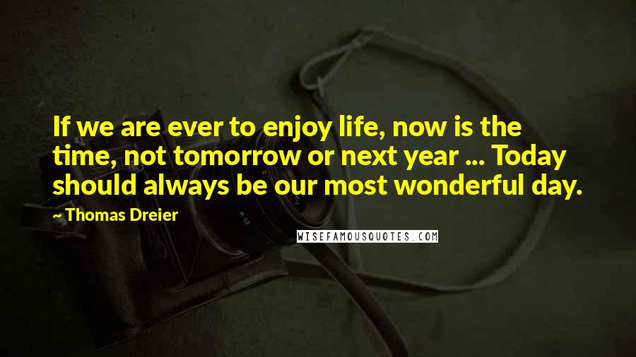 Thomas Dreier Quotes: If we are ever to enjoy life, now is the time, not tomorrow or next year ... Today should always be our most wonderful day.