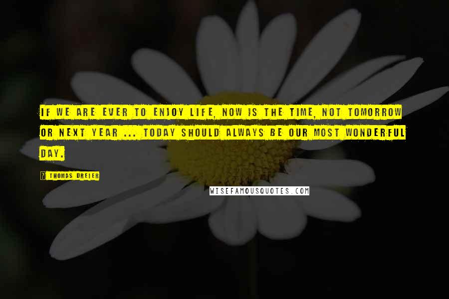 Thomas Dreier Quotes: If we are ever to enjoy life, now is the time, not tomorrow or next year ... Today should always be our most wonderful day.