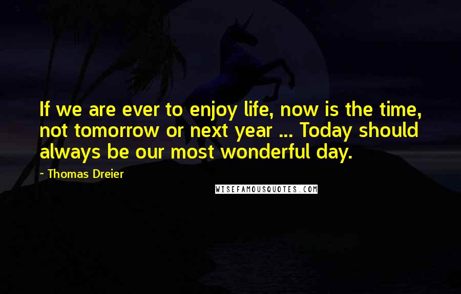 Thomas Dreier Quotes: If we are ever to enjoy life, now is the time, not tomorrow or next year ... Today should always be our most wonderful day.