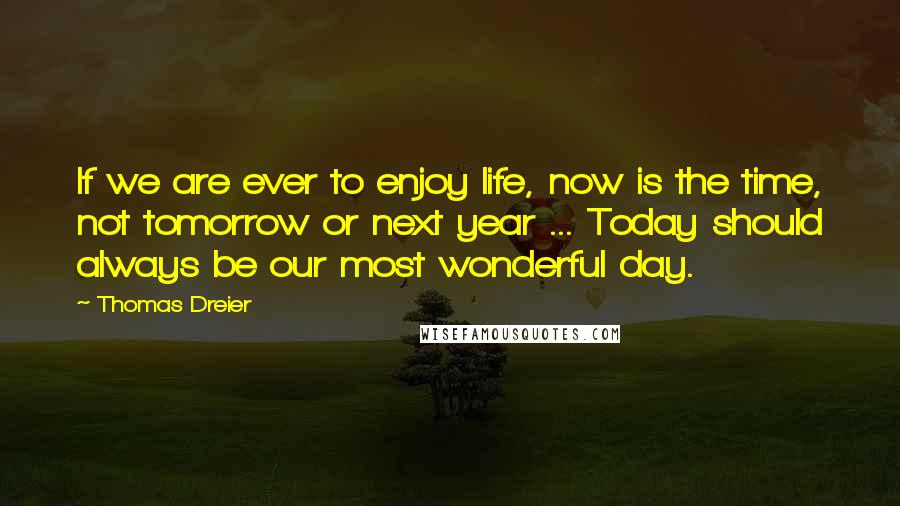 Thomas Dreier Quotes: If we are ever to enjoy life, now is the time, not tomorrow or next year ... Today should always be our most wonderful day.