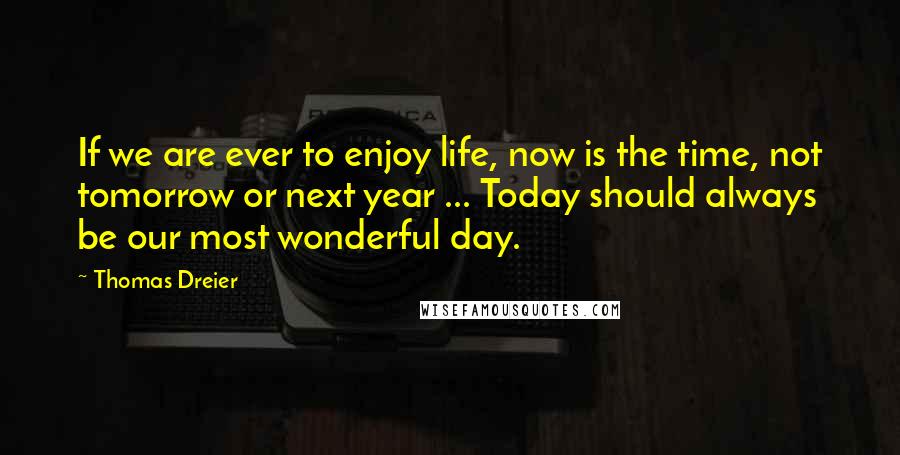 Thomas Dreier Quotes: If we are ever to enjoy life, now is the time, not tomorrow or next year ... Today should always be our most wonderful day.