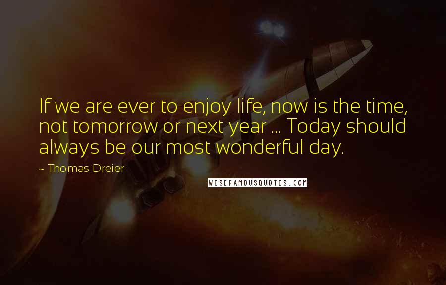 Thomas Dreier Quotes: If we are ever to enjoy life, now is the time, not tomorrow or next year ... Today should always be our most wonderful day.