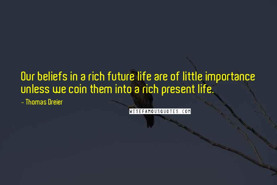 Thomas Dreier Quotes: Our beliefs in a rich future life are of little importance unless we coin them into a rich present life.