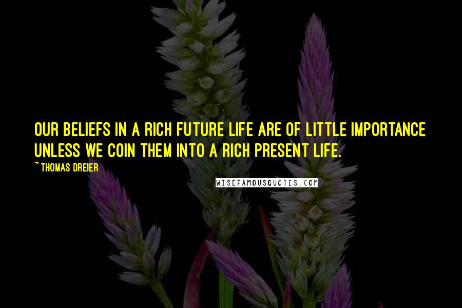 Thomas Dreier Quotes: Our beliefs in a rich future life are of little importance unless we coin them into a rich present life.