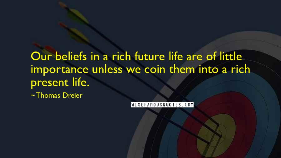 Thomas Dreier Quotes: Our beliefs in a rich future life are of little importance unless we coin them into a rich present life.