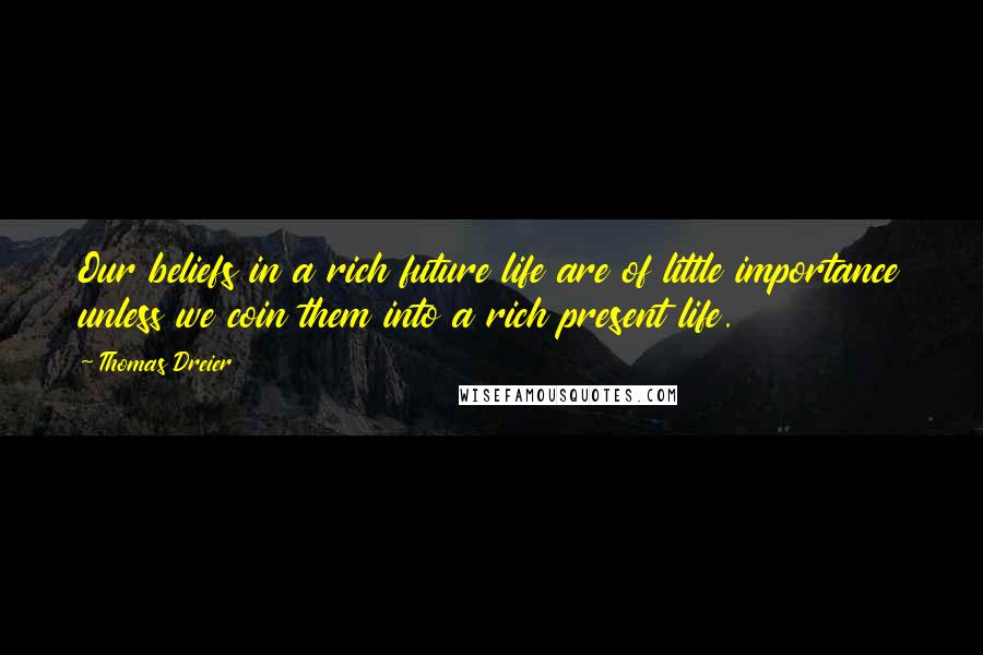 Thomas Dreier Quotes: Our beliefs in a rich future life are of little importance unless we coin them into a rich present life.