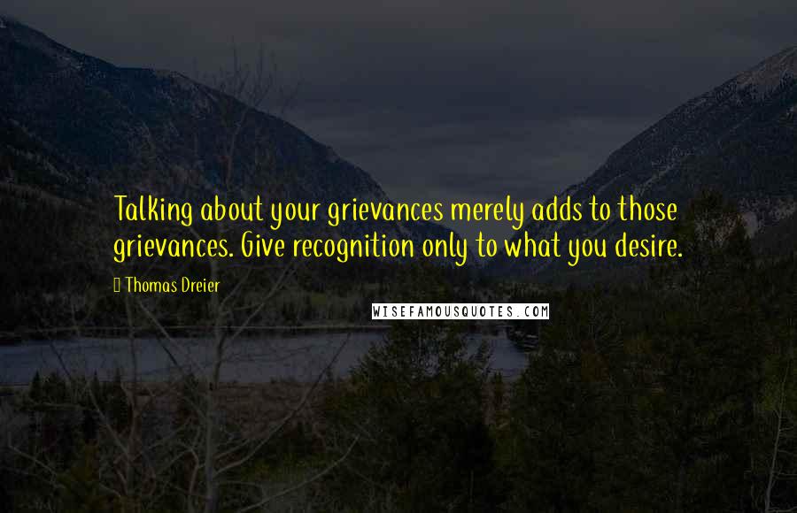 Thomas Dreier Quotes: Talking about your grievances merely adds to those grievances. Give recognition only to what you desire.