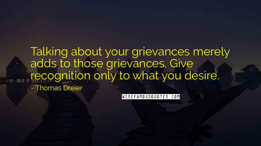 Thomas Dreier Quotes: Talking about your grievances merely adds to those grievances. Give recognition only to what you desire.