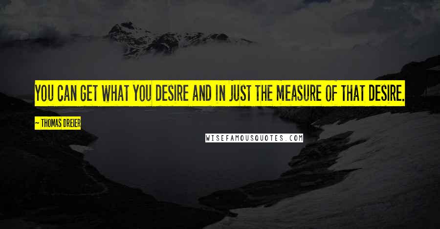 Thomas Dreier Quotes: You can get what you desire and in just the measure of that desire.