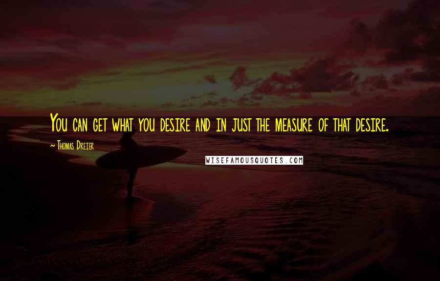 Thomas Dreier Quotes: You can get what you desire and in just the measure of that desire.