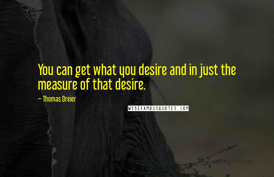 Thomas Dreier Quotes: You can get what you desire and in just the measure of that desire.