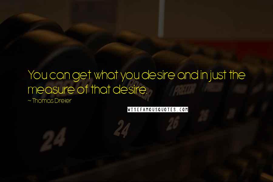 Thomas Dreier Quotes: You can get what you desire and in just the measure of that desire.