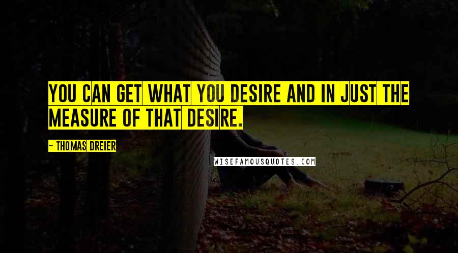 Thomas Dreier Quotes: You can get what you desire and in just the measure of that desire.