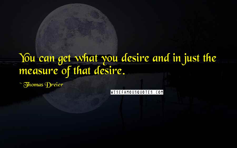 Thomas Dreier Quotes: You can get what you desire and in just the measure of that desire.