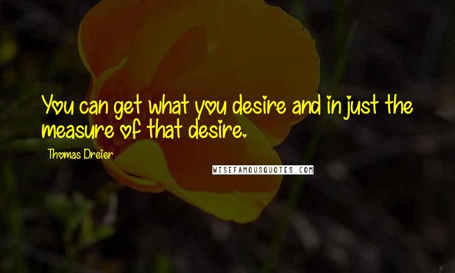 Thomas Dreier Quotes: You can get what you desire and in just the measure of that desire.