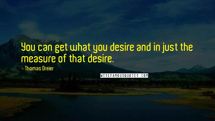 Thomas Dreier Quotes: You can get what you desire and in just the measure of that desire.