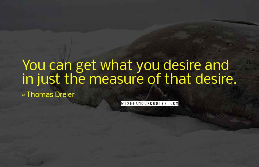 Thomas Dreier Quotes: You can get what you desire and in just the measure of that desire.