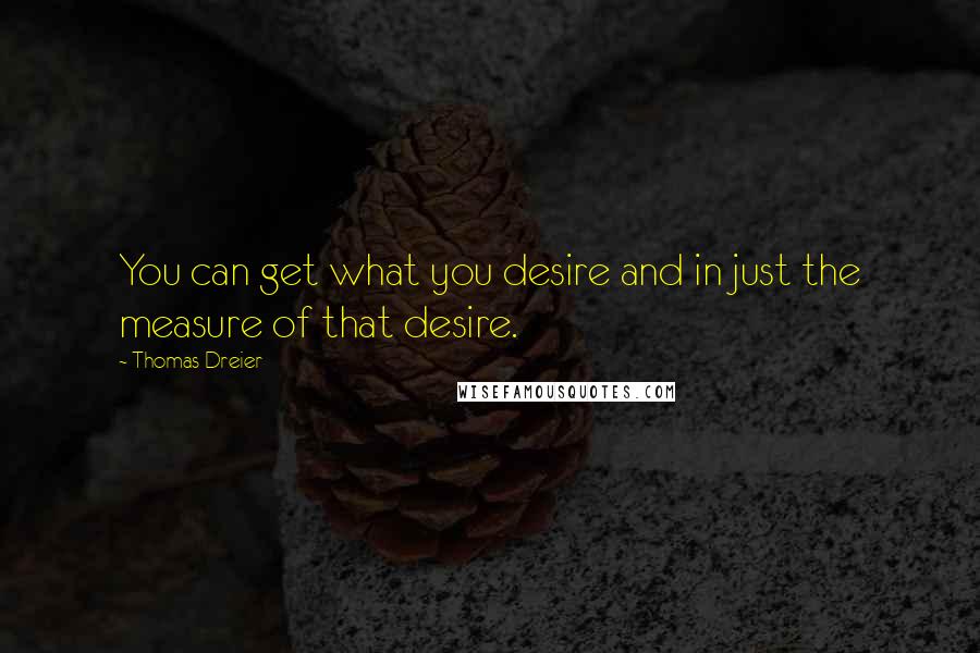 Thomas Dreier Quotes: You can get what you desire and in just the measure of that desire.