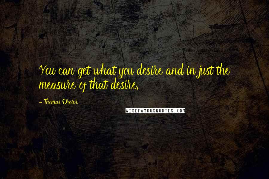 Thomas Dreier Quotes: You can get what you desire and in just the measure of that desire.