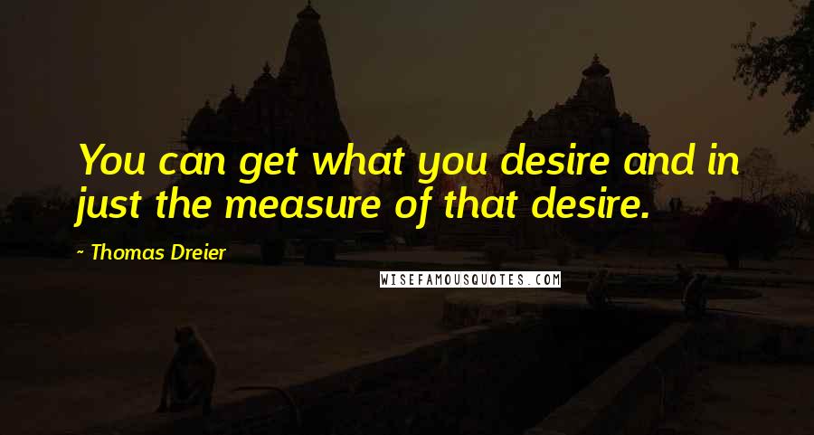 Thomas Dreier Quotes: You can get what you desire and in just the measure of that desire.