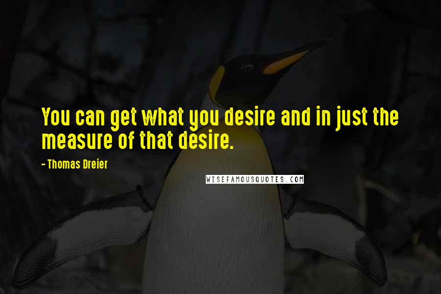 Thomas Dreier Quotes: You can get what you desire and in just the measure of that desire.