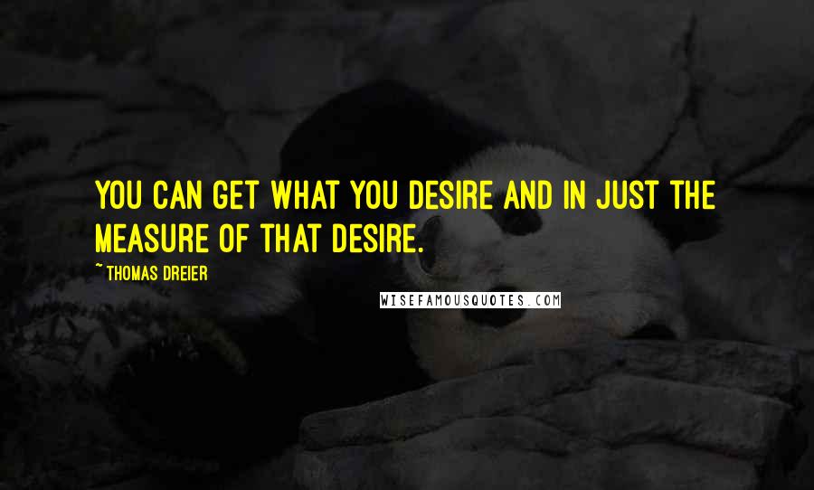 Thomas Dreier Quotes: You can get what you desire and in just the measure of that desire.