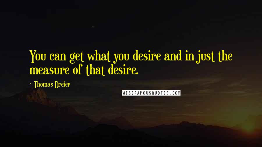 Thomas Dreier Quotes: You can get what you desire and in just the measure of that desire.