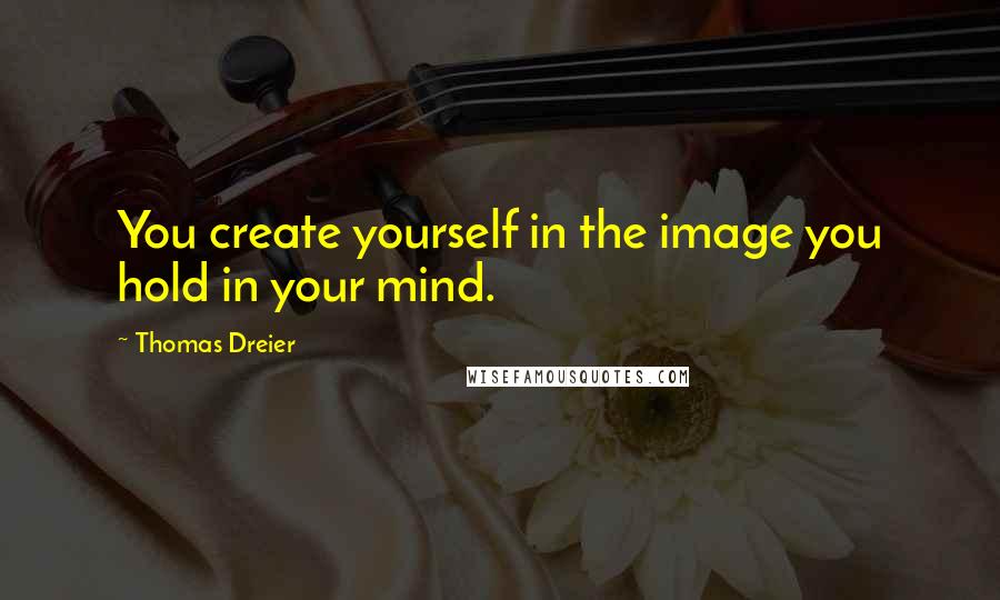 Thomas Dreier Quotes: You create yourself in the image you hold in your mind.