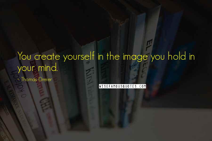 Thomas Dreier Quotes: You create yourself in the image you hold in your mind.