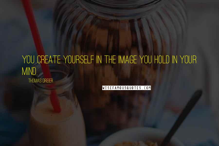 Thomas Dreier Quotes: You create yourself in the image you hold in your mind.