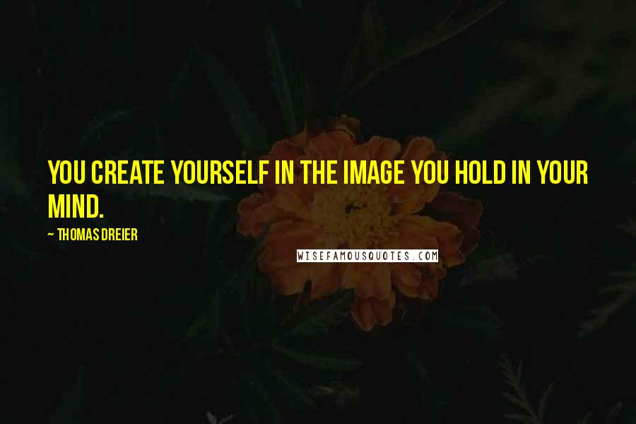 Thomas Dreier Quotes: You create yourself in the image you hold in your mind.