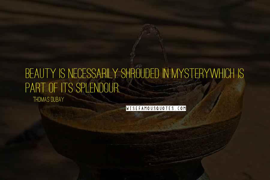 Thomas Dubay Quotes: Beauty is necessarily shrouded in mysterywhich is part of its splendour.