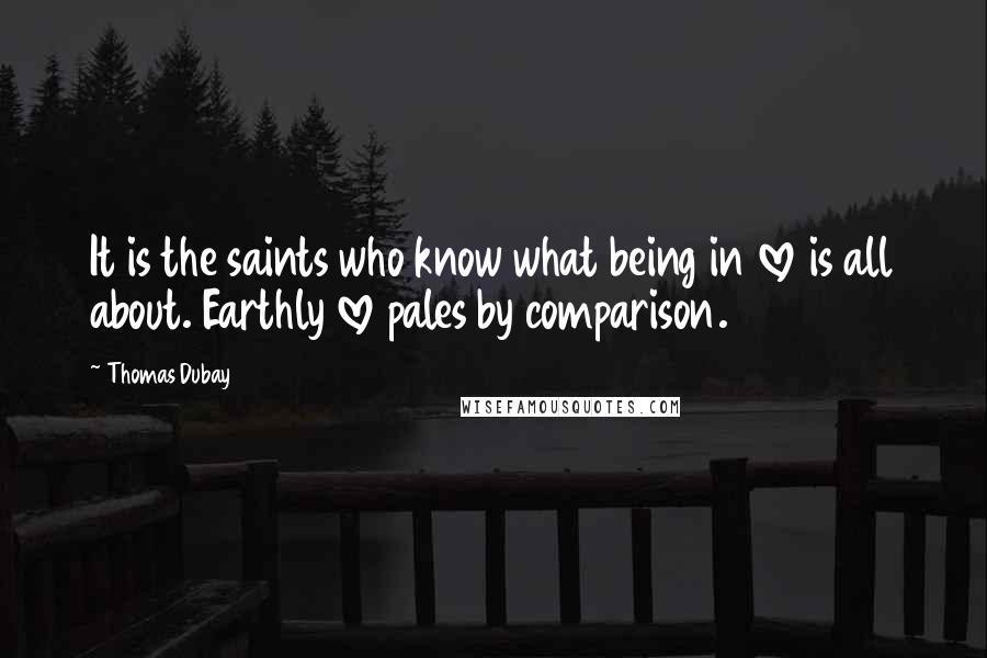 Thomas Dubay Quotes: It is the saints who know what being in love is all about. Earthly love pales by comparison.