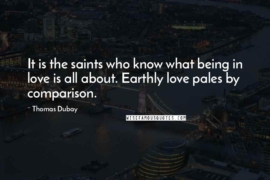 Thomas Dubay Quotes: It is the saints who know what being in love is all about. Earthly love pales by comparison.