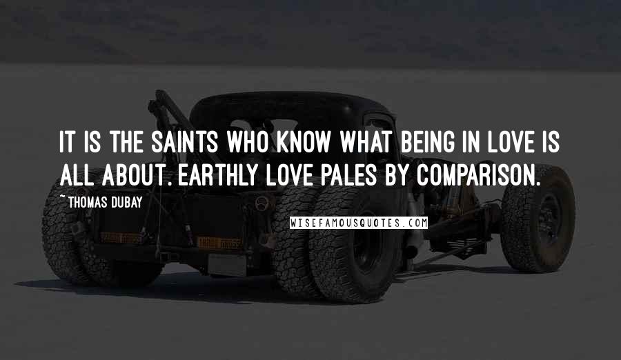 Thomas Dubay Quotes: It is the saints who know what being in love is all about. Earthly love pales by comparison.