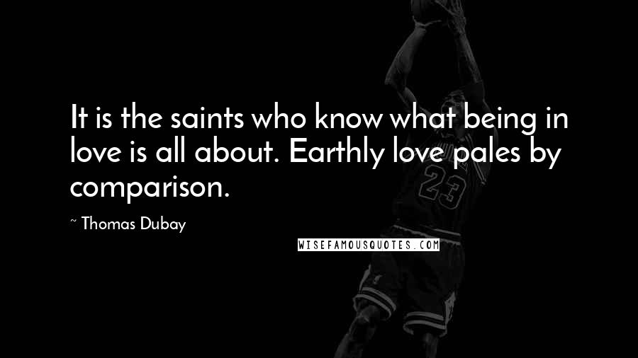 Thomas Dubay Quotes: It is the saints who know what being in love is all about. Earthly love pales by comparison.