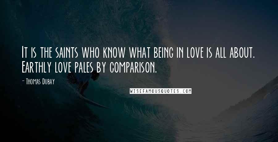 Thomas Dubay Quotes: It is the saints who know what being in love is all about. Earthly love pales by comparison.