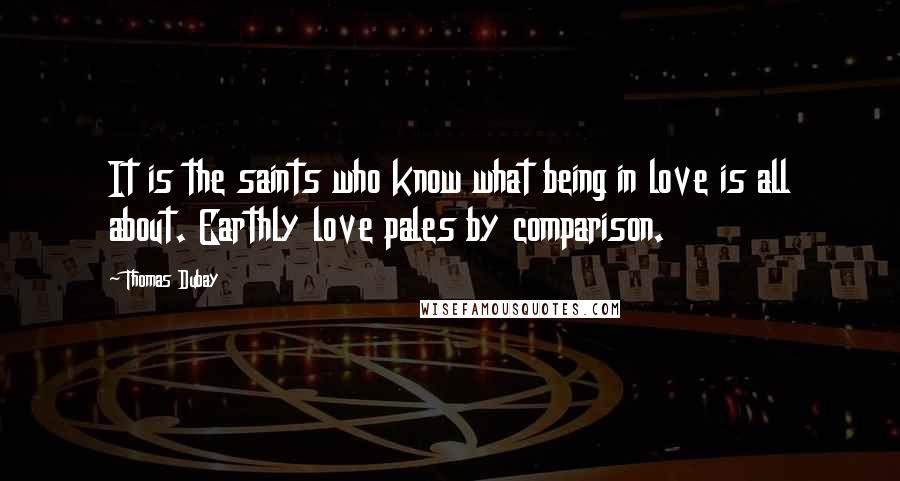 Thomas Dubay Quotes: It is the saints who know what being in love is all about. Earthly love pales by comparison.