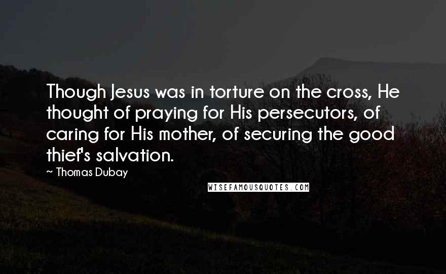 Thomas Dubay Quotes: Though Jesus was in torture on the cross, He thought of praying for His persecutors, of caring for His mother, of securing the good thief's salvation.