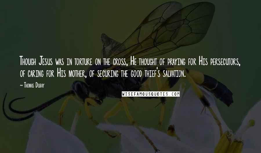 Thomas Dubay Quotes: Though Jesus was in torture on the cross, He thought of praying for His persecutors, of caring for His mother, of securing the good thief's salvation.