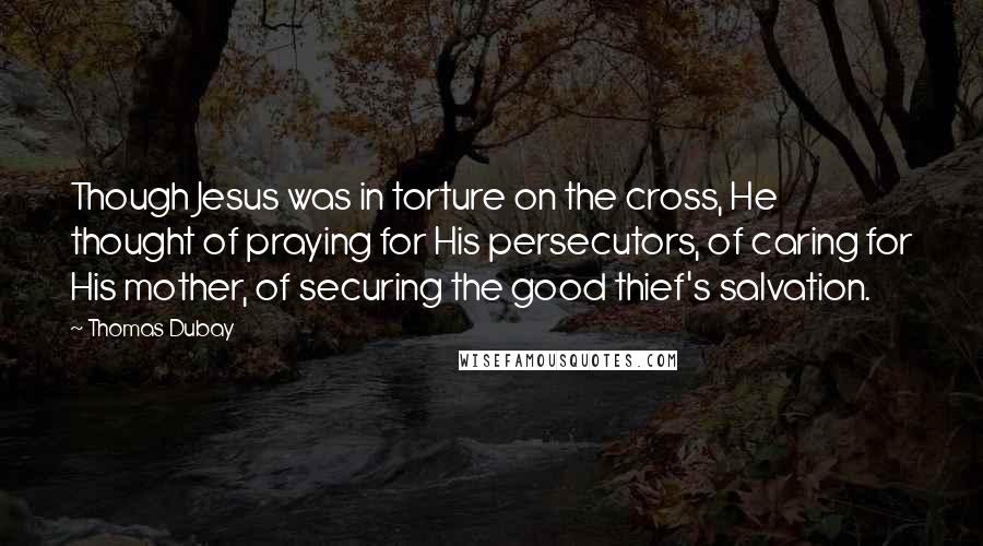 Thomas Dubay Quotes: Though Jesus was in torture on the cross, He thought of praying for His persecutors, of caring for His mother, of securing the good thief's salvation.