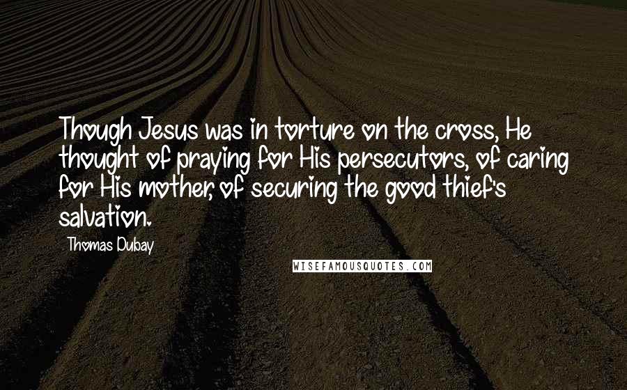 Thomas Dubay Quotes: Though Jesus was in torture on the cross, He thought of praying for His persecutors, of caring for His mother, of securing the good thief's salvation.