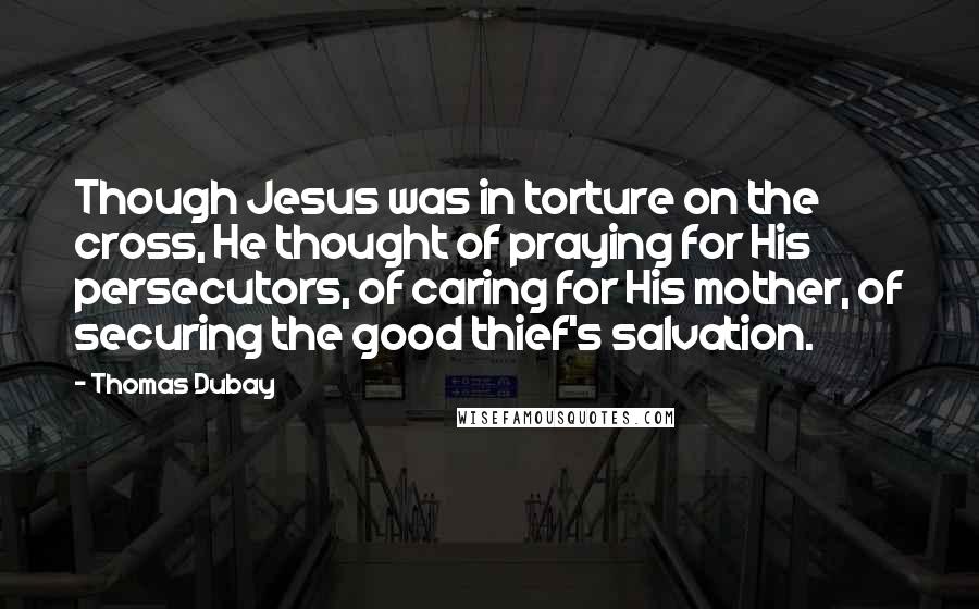 Thomas Dubay Quotes: Though Jesus was in torture on the cross, He thought of praying for His persecutors, of caring for His mother, of securing the good thief's salvation.