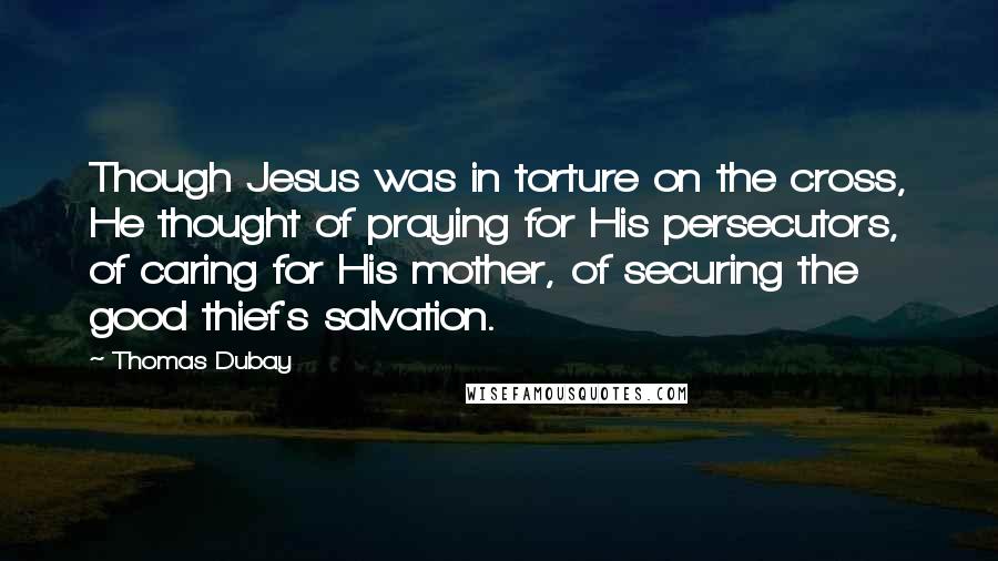 Thomas Dubay Quotes: Though Jesus was in torture on the cross, He thought of praying for His persecutors, of caring for His mother, of securing the good thief's salvation.