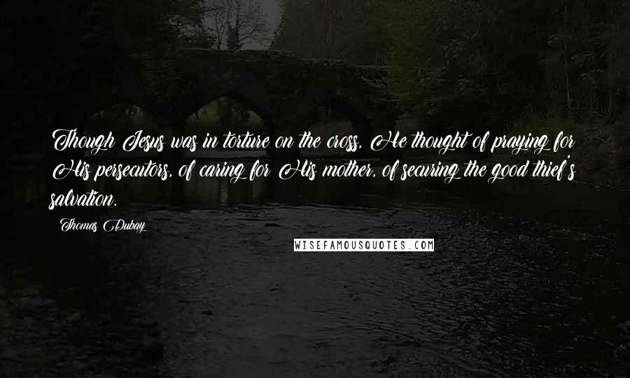 Thomas Dubay Quotes: Though Jesus was in torture on the cross, He thought of praying for His persecutors, of caring for His mother, of securing the good thief's salvation.