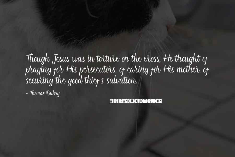 Thomas Dubay Quotes: Though Jesus was in torture on the cross, He thought of praying for His persecutors, of caring for His mother, of securing the good thief's salvation.